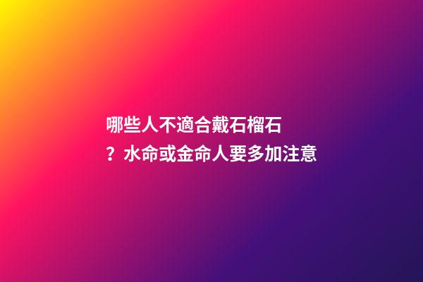 哪些人不適合戴石榴石？水命或金命人要多加注意